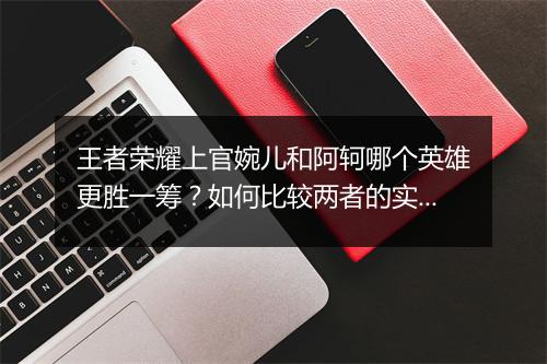 王者荣耀上官婉儿和阿轲哪个英雄更胜一筹?如何比较两者的实力?