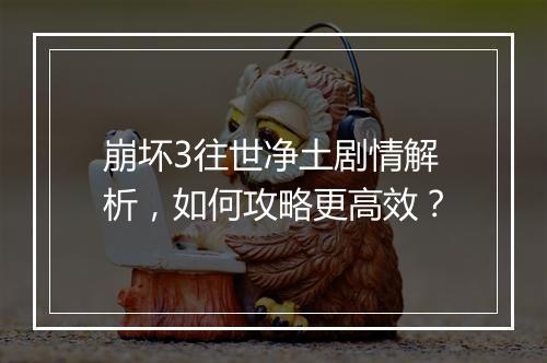 崩坏3往世净土剧情解析,如何攻略更高效?