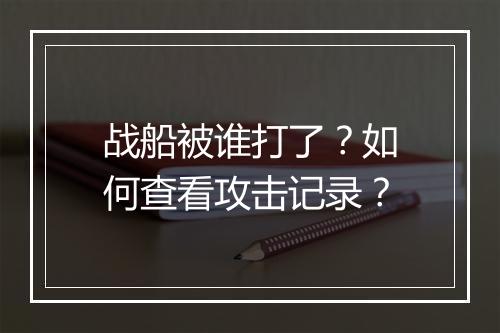 战船被谁打了?如何查看攻击记录?