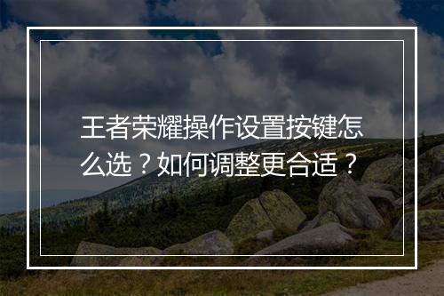 王者荣耀操作设置按键怎么选？如何调整更合适？