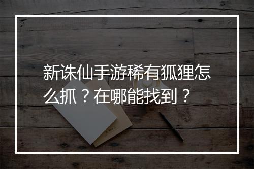 新诛仙手游稀有狐狸怎么抓?在哪能找到?