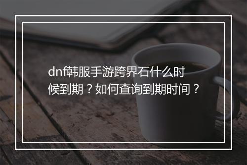 dnf韩服手游跨界石什么时候到期?如何查询到期时间?