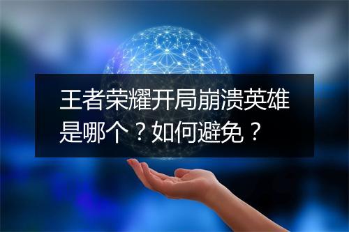 王者荣耀开局崩溃英雄是哪个?如何避免?