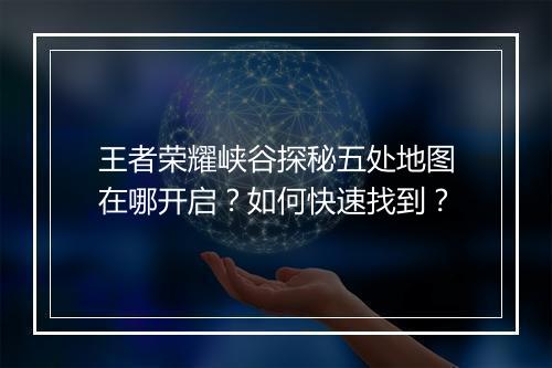 王者荣耀峡谷探秘五处地图在哪开启?如何快速找到?