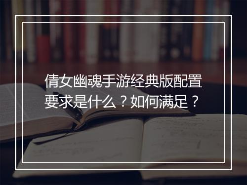 倩女幽魂手游经典版配置要求是什么?如何满足?