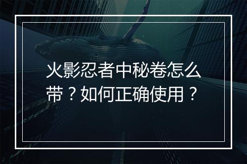 火影忍者中秘卷怎么带？如何正确使用？