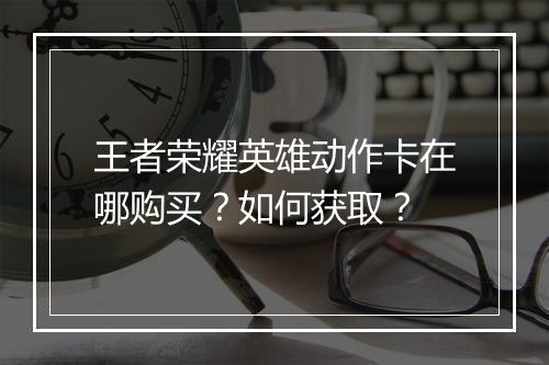 王者荣耀英雄动作卡在哪购买？如何获取？