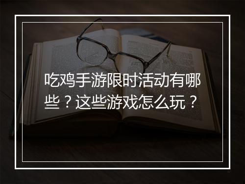吃鸡手游限时活动有哪些?这些游戏怎么玩?