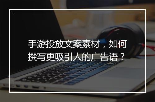 手游投放文案素材，如何撰写更吸引人的广告语？
