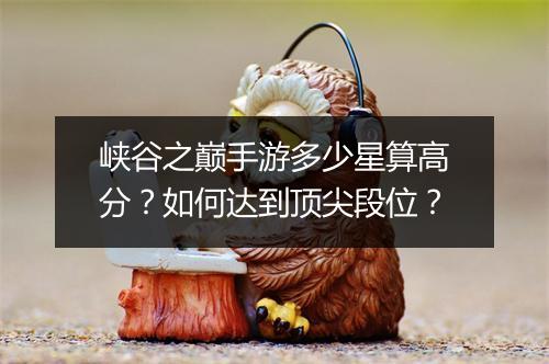 峡谷之巅手游多少星算高分?如何达到顶尖段位?