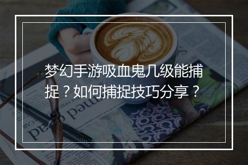 梦幻手游吸血鬼几级能捕捉?如何捕捉技巧分享?