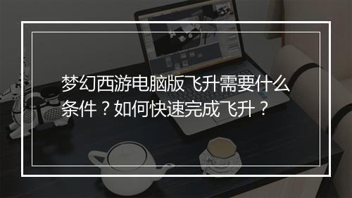 梦幻西游电脑版飞升需要什么条件？如何快速完成飞升？