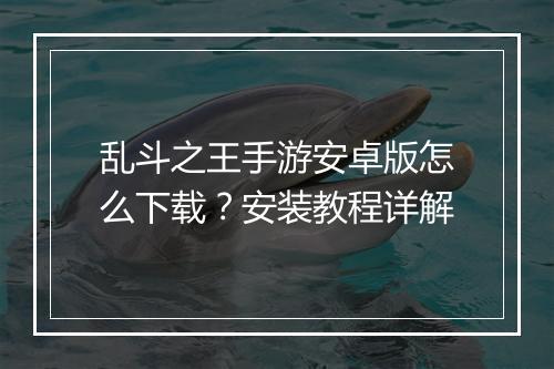 乱斗之王手游安卓版怎么下载？安装教程详解