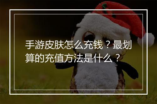 手游皮肤怎么充钱?最划算的充值方法是什么?
