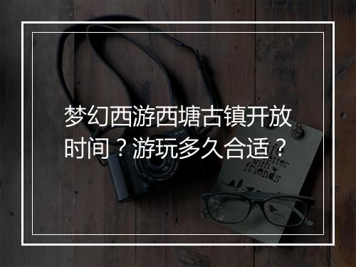 梦幻西游西塘古镇开放时间？游玩多久合适？