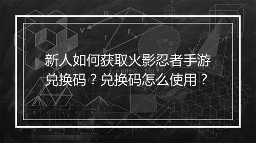 新人如何获取火影忍者手游兑换码？兑换码怎么使用？