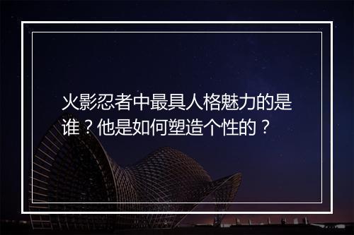 火影忍者中最具人格魅力的是谁?他是如何塑造个性的?