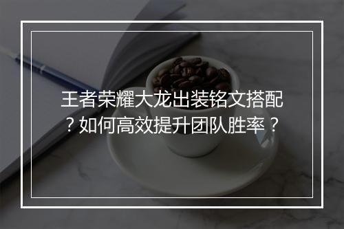 王者荣耀大龙出装铭文搭配？如何高效提升团队胜率？
