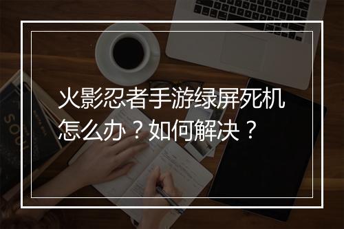 火影忍者手游绿屏死机怎么办?如何解决?