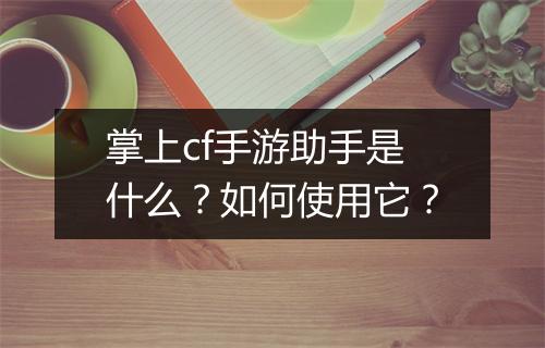 掌上cf手游助手是什么？如何使用它？