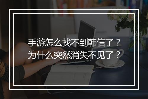 手游怎么找不到韩信了？为什么突然消失不见了？