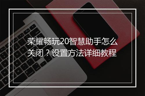 荣耀畅玩20智慧助手怎么关闭？设置方法详细教程