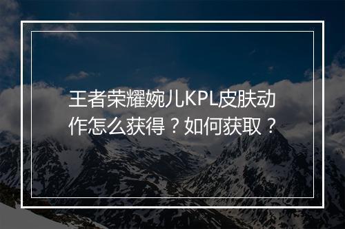 王者荣耀婉儿KPL皮肤动作怎么获得?如何获取?