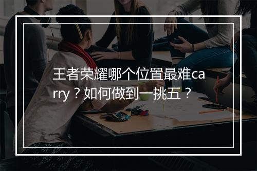 王者荣耀哪个位置最难carry?如何做到一挑五?