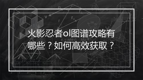 火影忍者ol图谱攻略有哪些？如何高效获取？