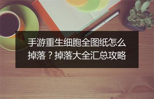 手游重生细胞全图纸怎么掉落？掉落大全汇总攻略
