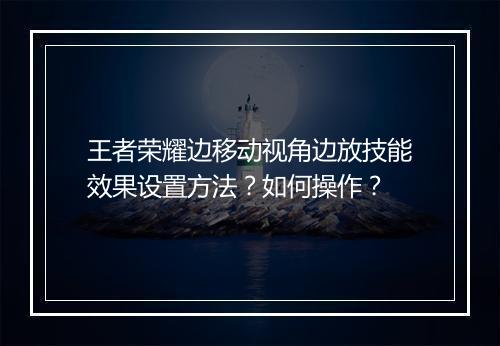 王者荣耀边移动视角边放技能效果设置方法?如何操作?