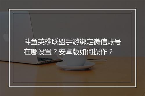 斗鱼英雄联盟手游绑定微信账号在哪设置?安卓版如何操作?