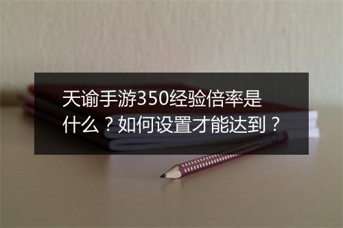 天谕手游350经验倍率是什么？如何设置才能达到？