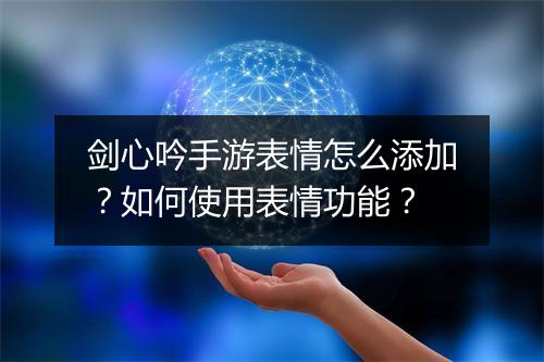剑心吟手游表情怎么添加?如何使用表情功能?