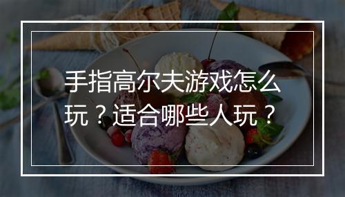 手指高尔夫游戏怎么玩?适合哪些人玩?