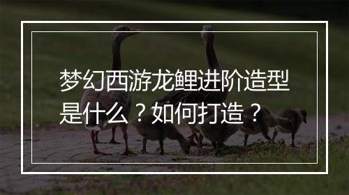 梦幻西游龙鲤进阶造型是什么?如何打造?
