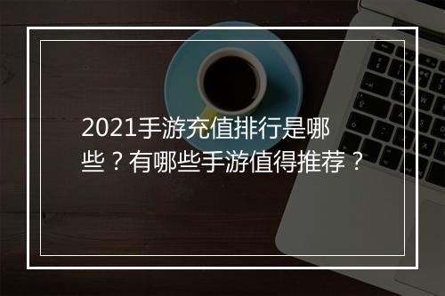 2021手游充值排行是哪些？有哪些手游值得推荐？