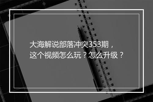 大海解说部落冲突353期,这个视频怎么玩?怎么升级?
