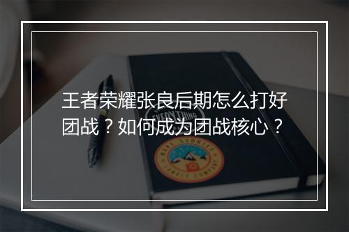 王者荣耀张良后期怎么打好团战？如何成为团战核心？