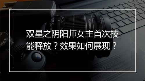双星之阴阳师女主首次技能释放?效果如何展现?