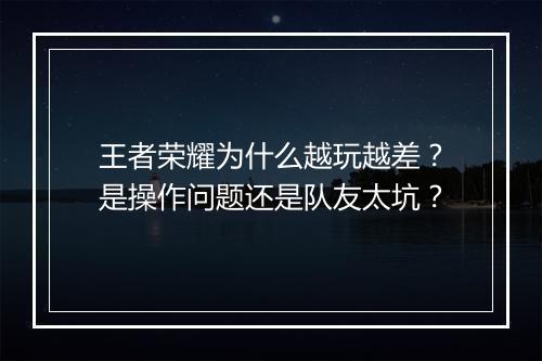 王者荣耀为什么越玩越差?是操作问题还是队友太坑?
