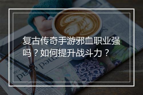 复古传奇手游邪血职业强吗?如何提升战斗力?
