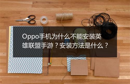 Oppo手机为什么不能安装英雄联盟手游?安装方法是什么?