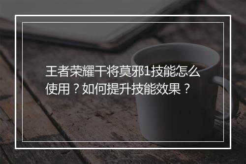 王者荣耀干将莫邪1技能怎么使用？如何提升技能效果？