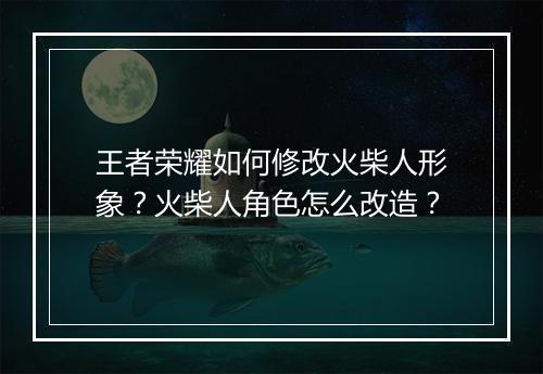 王者荣耀如何修改火柴人形象?火柴人角色怎么改造?