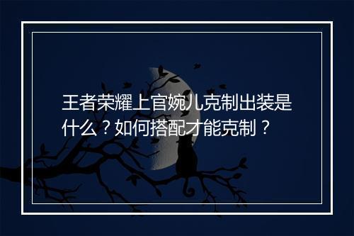 王者荣耀上官婉儿克制出装是什么？如何搭配才能克制？