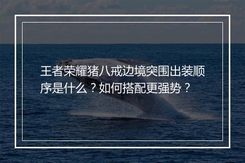 王者荣耀猪八戒边境突围出装顺序是什么?如何搭配更强势?