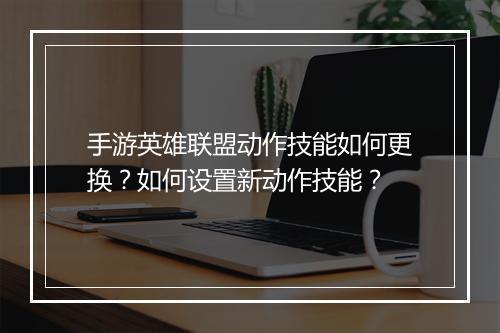 手游英雄联盟动作技能如何更换?如何设置新动作技能?