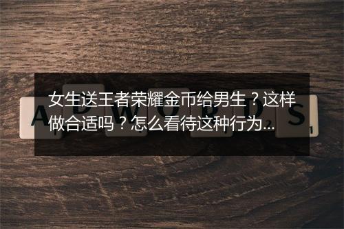 女生送王者荣耀金币给男生?这样做合适吗?怎么看待这种行为?