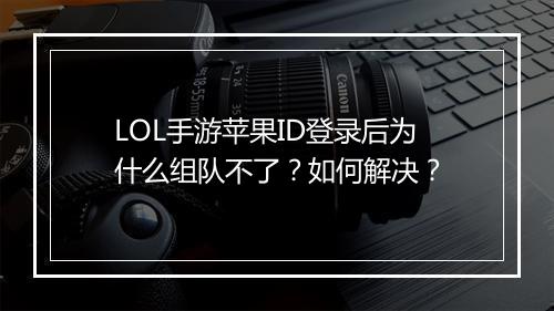 LOL手游苹果ID登录后为什么组队不了?如何解决?